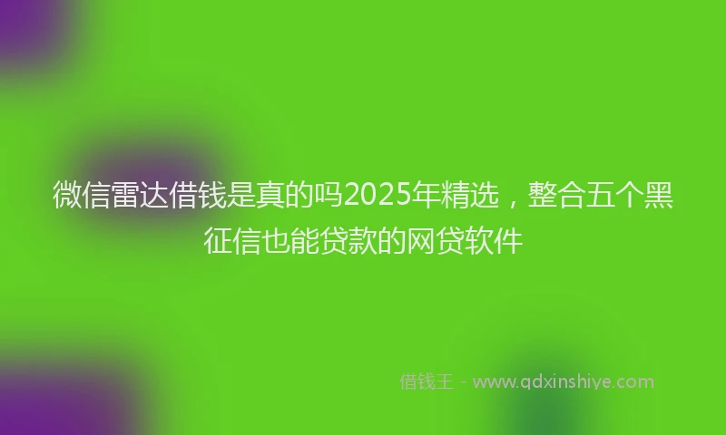微信雷达借钱是真的吗2025年精选，整合五个黑征信也能贷款的网贷软件