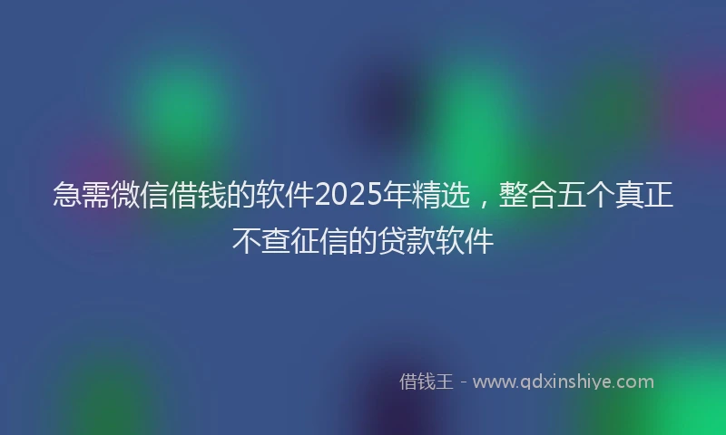 急需微信借钱的软件2025年精选，整合五个真正不查征信的贷款软件