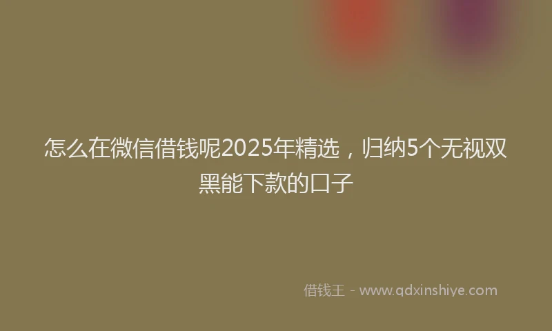 怎么在微信借钱呢2025年精选，归纳5个无视双黑能下款的口子