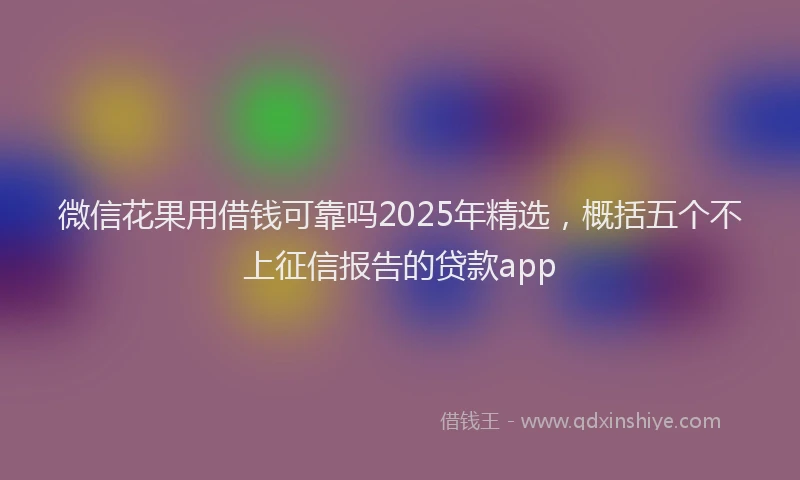 微信花果用借钱可靠吗2025年精选，概括五个不上征信报告的贷款app