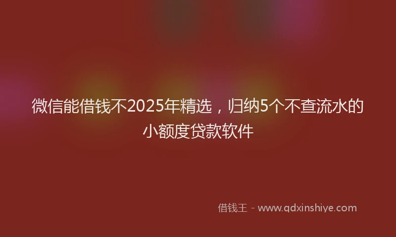微信能借钱不2025年精选，归纳5个不查流水的小额度贷款软件