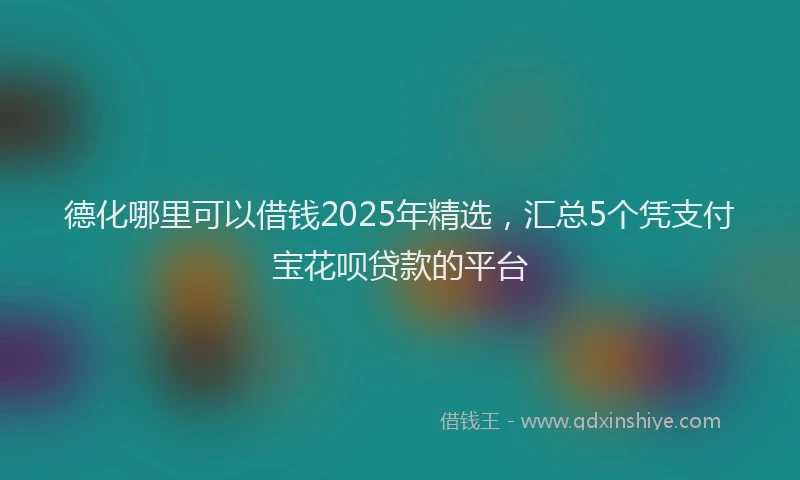 德化哪里可以借钱2025年精选，汇总5个凭支付宝花呗贷款的平台
