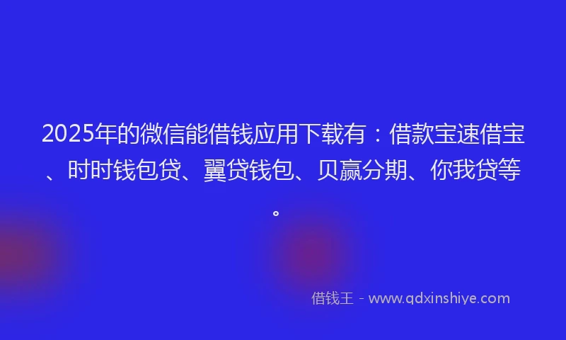 2025年的微信能借钱应用下载有：借款宝速借宝、时时钱包贷、翼贷钱包、贝赢分期、你我贷等。