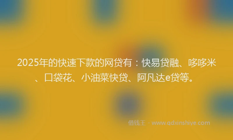 2025年的快速下款的网贷有：快易贷融、哆哆米、口袋花、小油菜快贷、阿凡达e贷等。