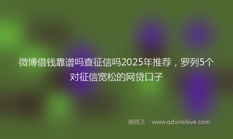 微博借钱靠谱吗查征信吗2025年推荐，罗列5个对征信宽松的网贷口子