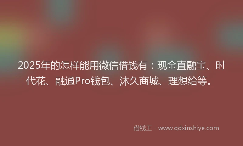 2025年的怎样能用微信借钱有：现金直融宝、时代花、融通Pro钱包、沐久商城、理想给等。