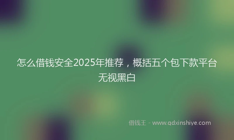 怎么借钱安全2025年推荐，概括五个包下款平台无视黑白