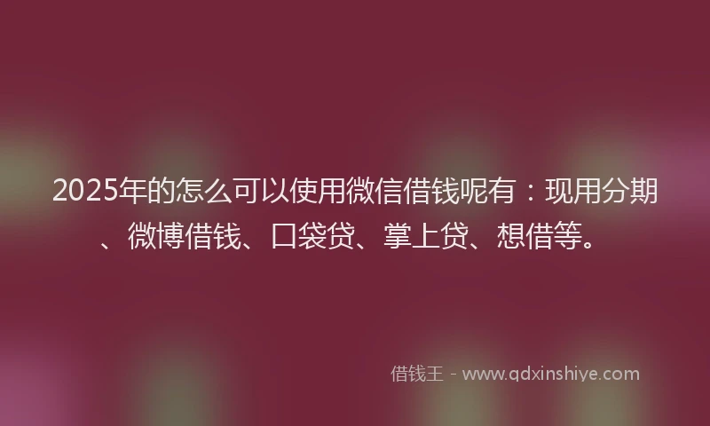 2025年的怎么可以使用微信借钱呢有：现用分期、微博借钱、口袋贷、掌上贷、想借等。