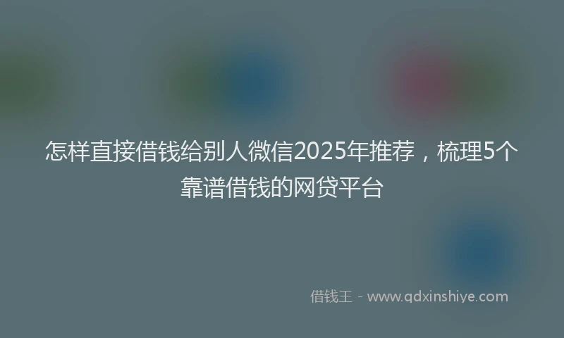 怎样直接借钱给别人微信2025年推荐，梳理5个靠谱借钱的网贷平台