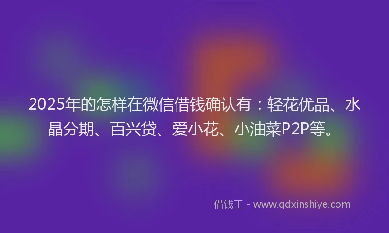 2025年的怎样在微信借钱确认有：轻花优品、水晶分期、百兴贷、爱小花、小油菜P2P等。