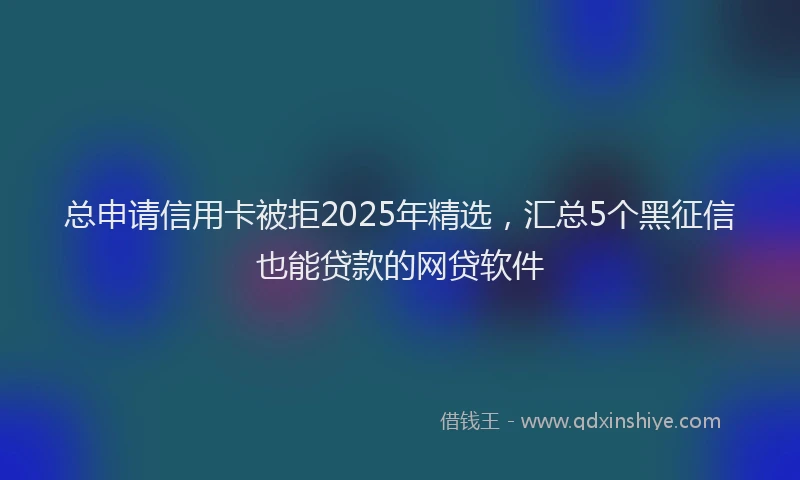 总申请信用卡被拒2025年精选，汇总5个黑征信也能贷款的网贷软件