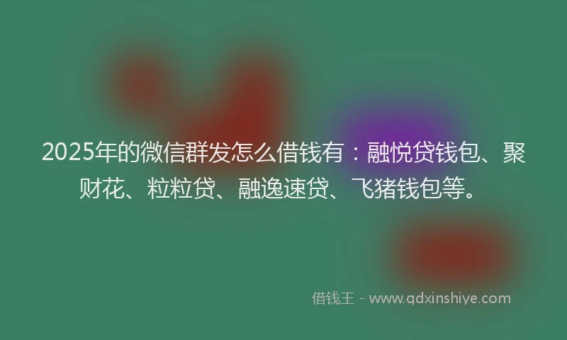 2025年的微信群发怎么借钱有：融悦贷钱包、聚财花、粒粒贷、融逸速贷、飞猪钱包等。