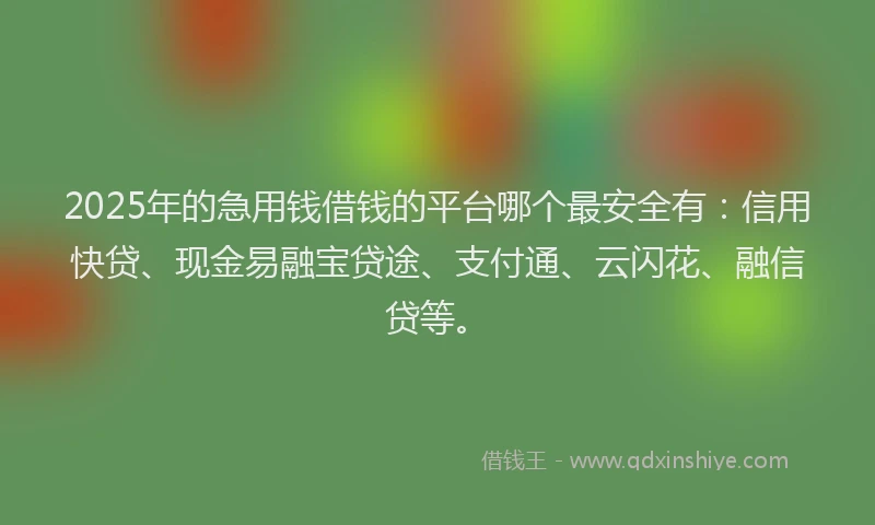 2025年的急用钱借钱的平台哪个最安全有：信用快贷、现金易融宝贷途、支付通、云闪花、融信贷等。
