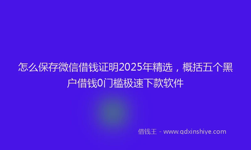 怎么保存微信借钱证明2025年精选，概括五个黑户借钱0门槛极速下款软件
