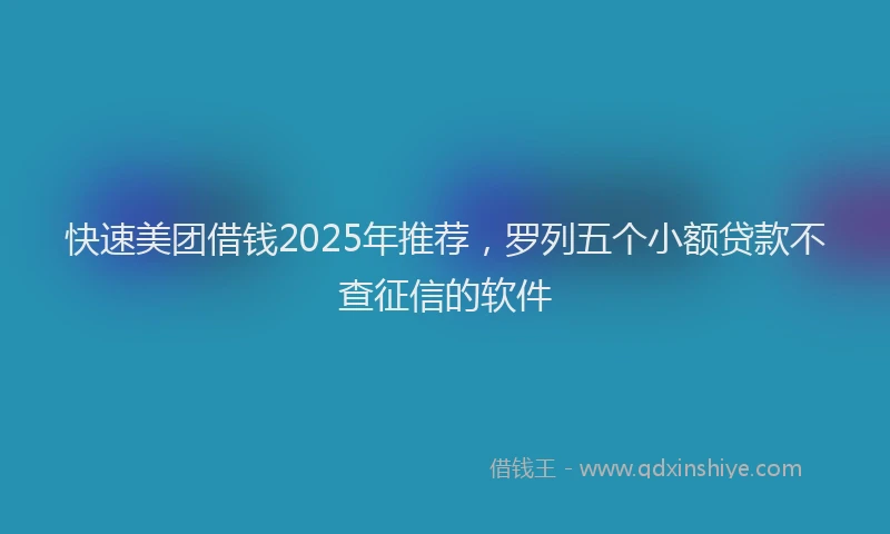 快速美团借钱2025年推荐，罗列五个小额贷款不查征信的软件