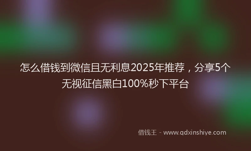 怎么借钱到微信且无利息2025年推荐，分享5个无视征信黑白100%秒下平台