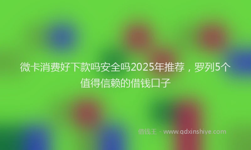 微卡消费好下款吗安全吗2025年推荐，罗列5个值得信赖的借钱口子