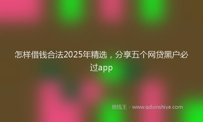 怎样借钱合法2025年精选，分享五个网贷黑户必过app
