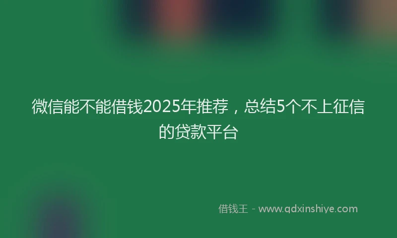 微信能不能借钱2025年推荐，总结5个不上征信的贷款平台