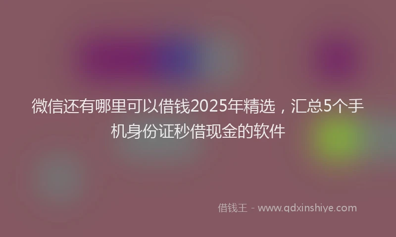 微信还有哪里可以借钱2025年精选，汇总5个手机身份证秒借现金的软件