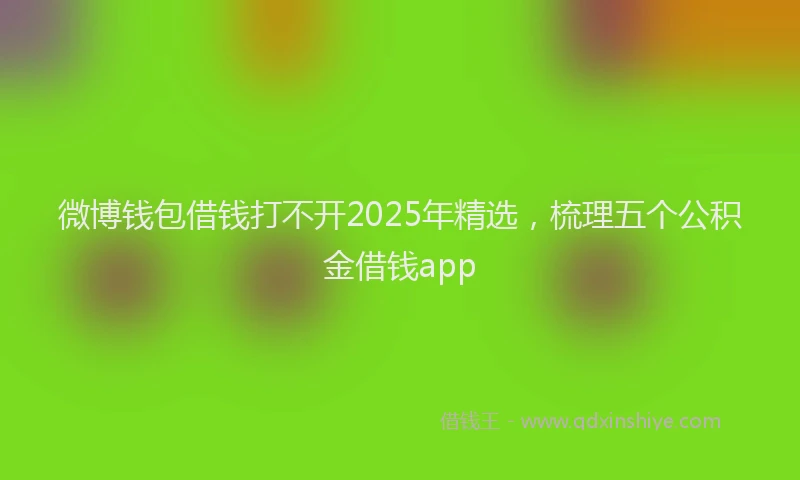 微博钱包借钱打不开2025年精选，梳理五个公积金借钱app
