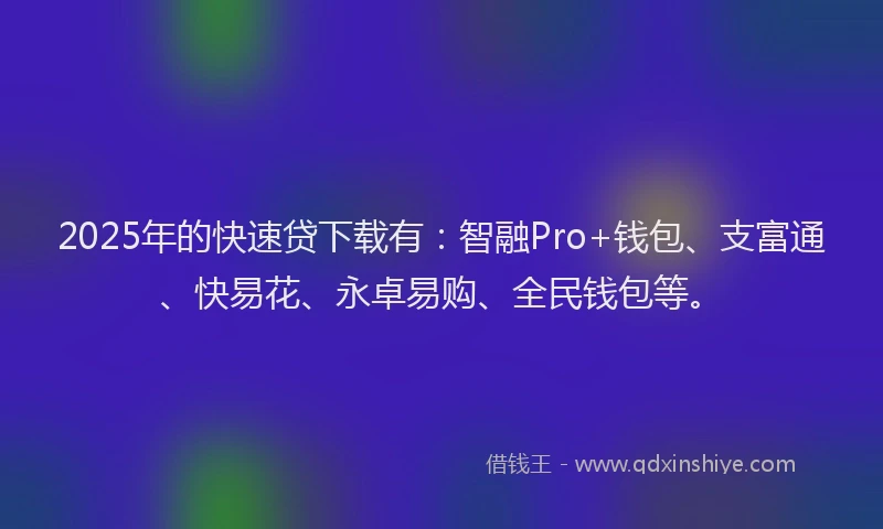 2025年的快速贷下载有：智融Pro+钱包、支富通、快易花、永卓易购、全民钱包等。