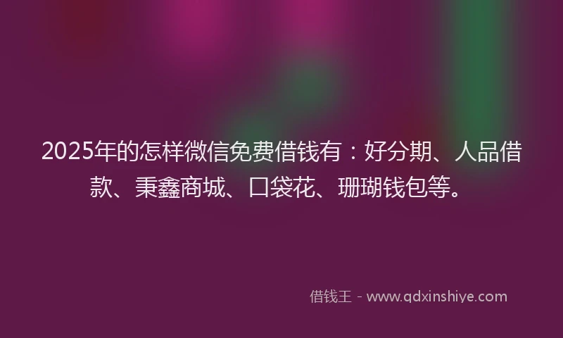 2025年的怎样微信免费借钱有：好分期、人品借款、秉鑫商城、口袋花、珊瑚钱包等。