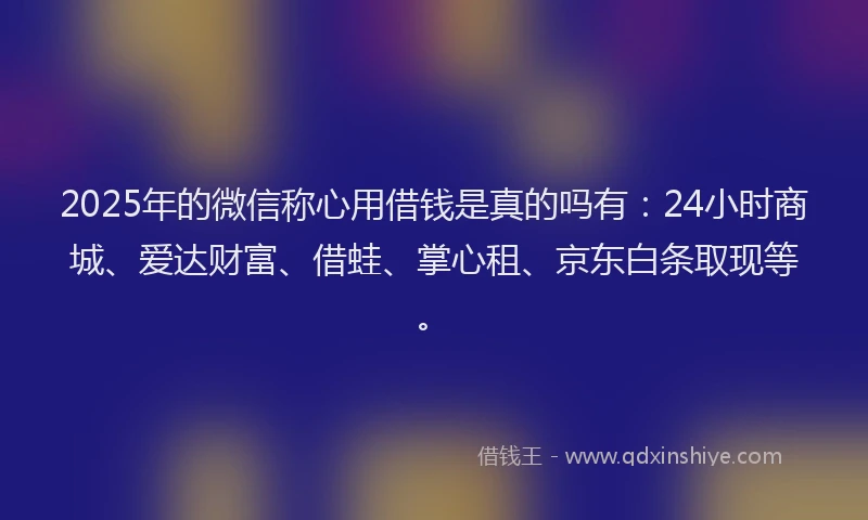 2025年的微信称心用借钱是真的吗有：24小时商城、爱达财富、借蛙、掌心租、京东白条取现等。