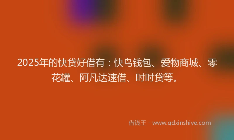 2025年的快贷好借有：快鸟钱包、爱物商城、零花罐、阿凡达速借、时时贷等。