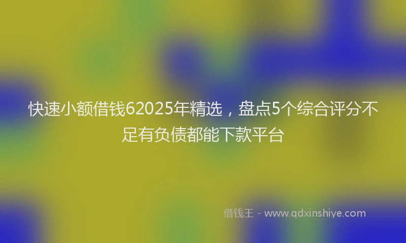 快速小额借钱62025年精选，盘点5个综合评分不足有负债都能下款平台