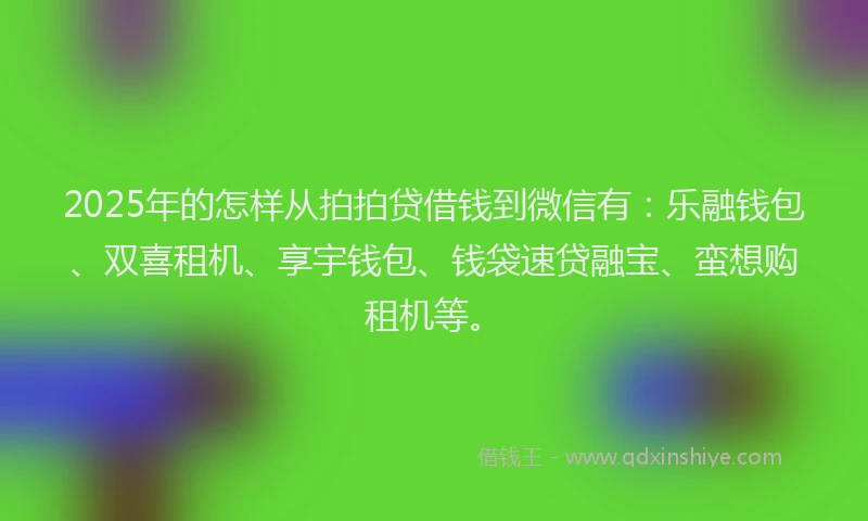 2025年的怎样从拍拍贷借钱到微信有：乐融钱包、双喜租机、享宇钱包、钱袋速贷融宝、蛮想购租机等。