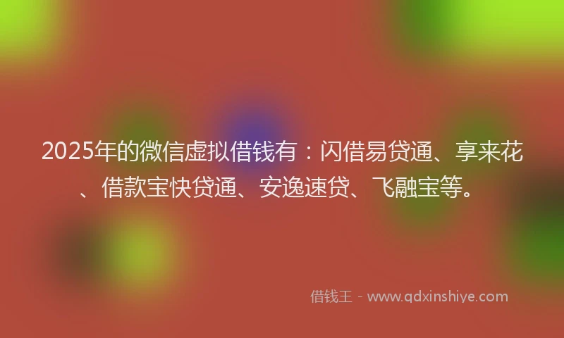 2025年的微信虚拟借钱有：闪借易贷通、享来花、借款宝快贷通、安逸速贷、飞融宝等。