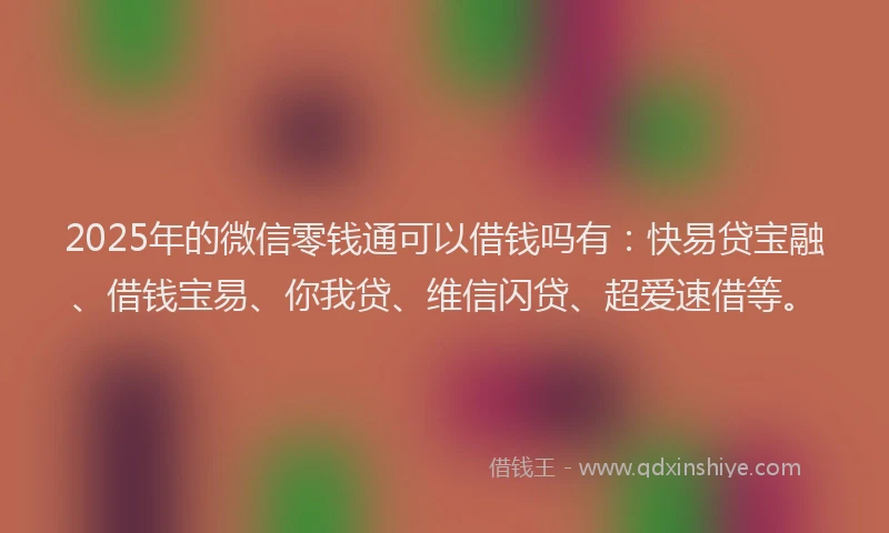 2025年的微信零钱通可以借钱吗有：快易贷宝融、借钱宝易、你我贷、维信闪贷、超爱速借等。