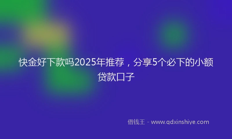 快金好下款吗2025年推荐，分享5个必下的小额贷款口子