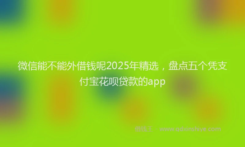 微信能不能外借钱呢2025年精选，盘点五个凭支付宝花呗贷款的app