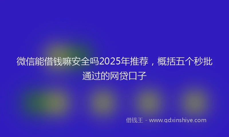 微信能借钱嘛安全吗2025年推荐，概括五个秒批通过的网贷口子