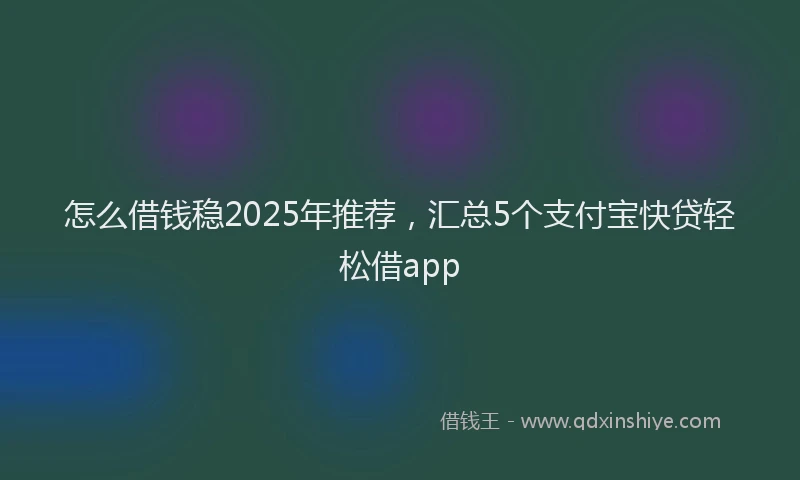 怎么借钱稳2025年推荐，汇总5个支付宝快贷轻松借app