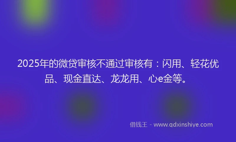 2025年的微贷审核不通过审核有：闪用、轻花优品、现金直达、龙龙用、心e金等。