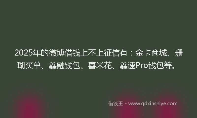 2025年的微博借钱上不上征信有：金卡商城、珊瑚买单、鑫融钱包、喜米花、鑫速Pro钱包等。