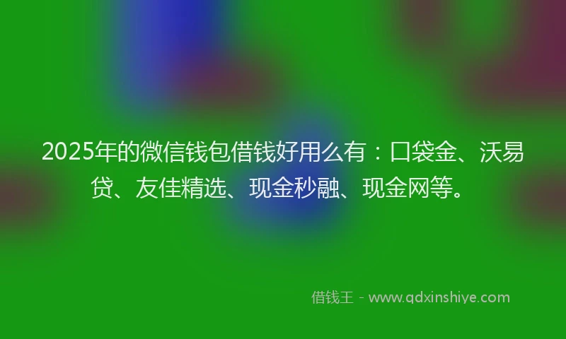 2025年的微信钱包借钱好用么有：口袋金、沃易贷、友佳精选、现金秒融、现金网等。