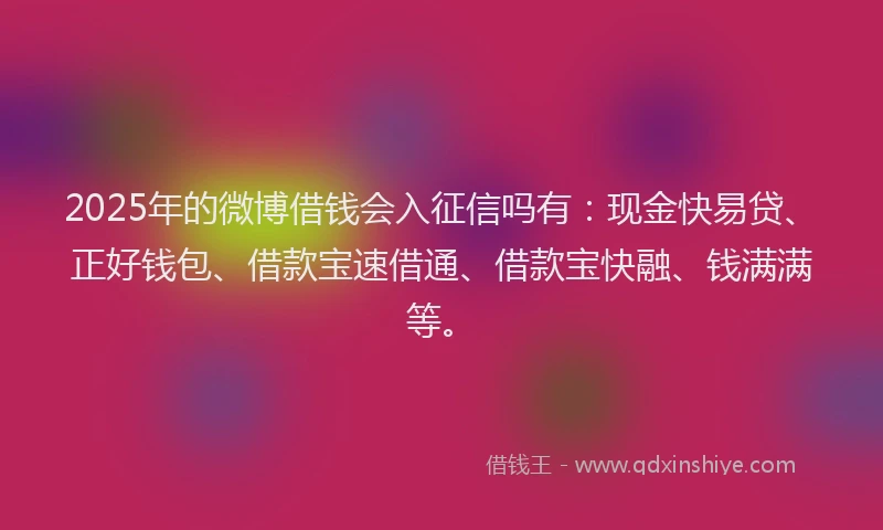 2025年的微博借钱会入征信吗有：现金快易贷、正好钱包、借款宝速借通、借款宝快融、钱满满等。