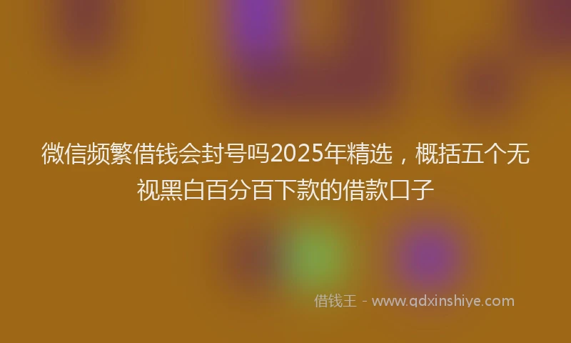 微信频繁借钱会封号吗2025年精选，概括五个无视黑白百分百下款的借款口子
