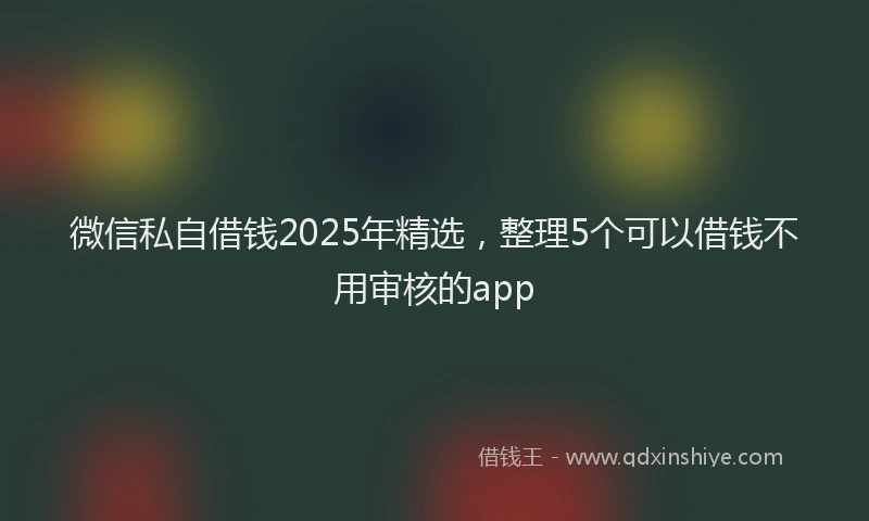 微信私自借钱2025年精选，整理5个可以借钱不用审核的app