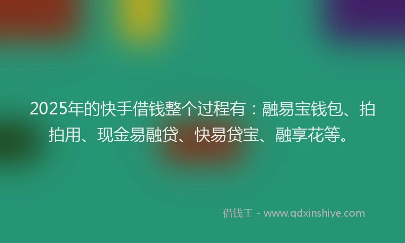 2025年的快手借钱整个过程有：融易宝钱包、拍拍用、现金易融贷、快易贷宝、融享花等。