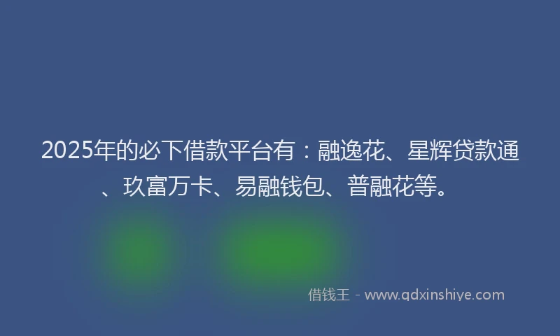 2025年的必下借款平台有：融逸花、星辉贷款通、玖富万卡、易融钱包、普融花等。