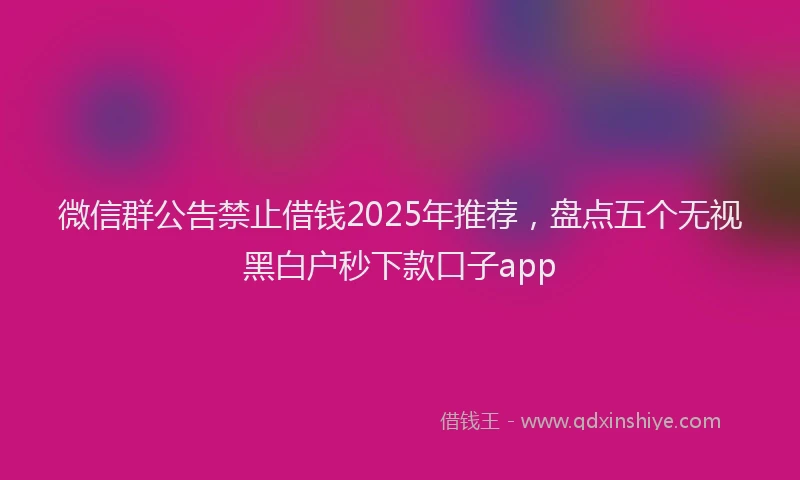 微信群公告禁止借钱2025年推荐，盘点五个无视黑白户秒下款口子app