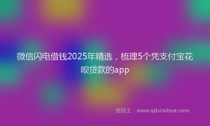 微信闪电借钱2025年精选，梳理5个凭支付宝花呗贷款的app