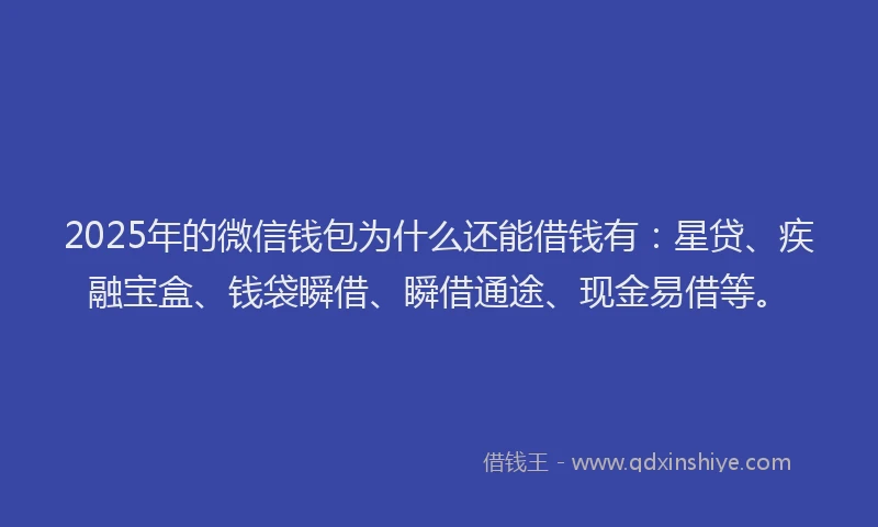 2025年的微信钱包为什么还能借钱有：星贷、疾融宝盒、钱袋瞬借、瞬借通途、现金易借等。