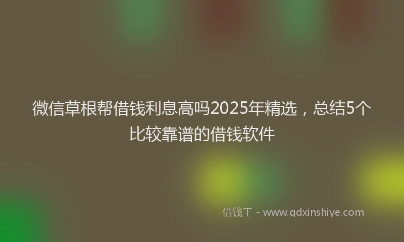 微信草根帮借钱利息高吗2025年精选，总结5个比较靠谱的借钱软件