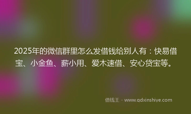 2025年的微信群里怎么发借钱给别人有：快易借宝、小金鱼、薪小用、爱木速借、安心贷宝等。